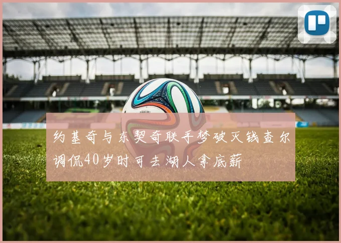 约基奇与东契奇联手梦破灭钱查尔调侃40岁时可去湖人拿底薪