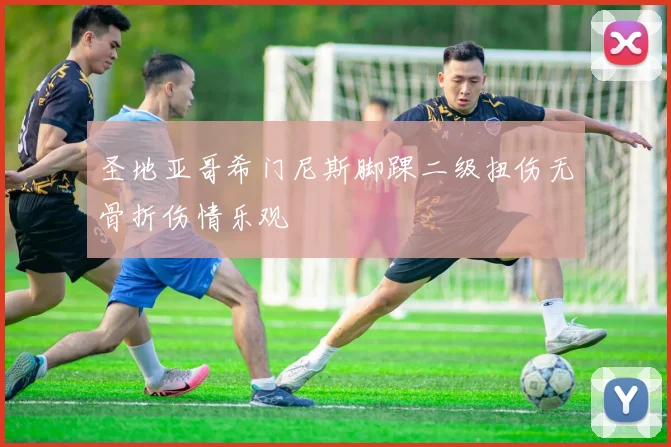 圣地亚哥希门尼斯脚踝二级扭伤无骨折伤情乐观