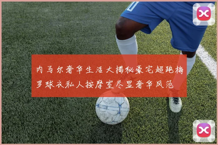 内马尔奢华生活大揭秘豪宅超跑梅罗球衣私人按摩室尽显奢华风范