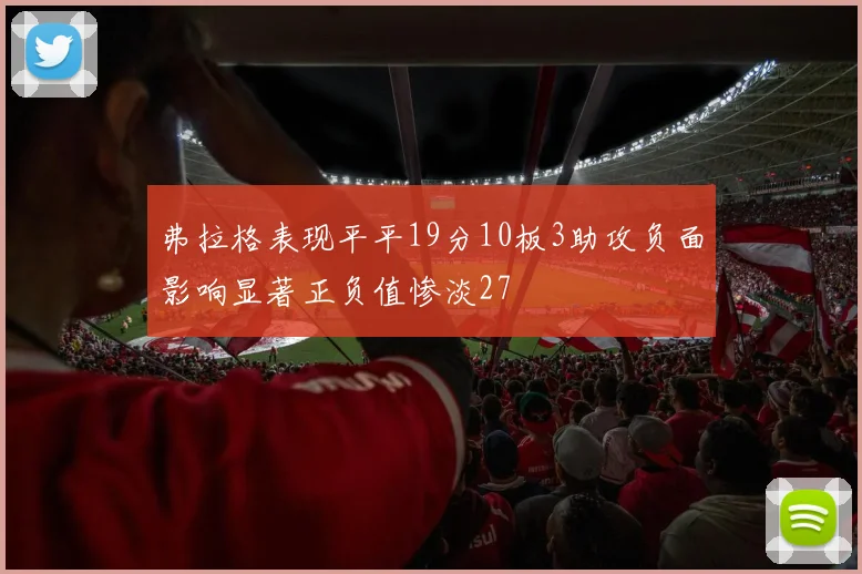 弗拉格表现平平19分10板3助攻负面影响显著正负值惨淡27