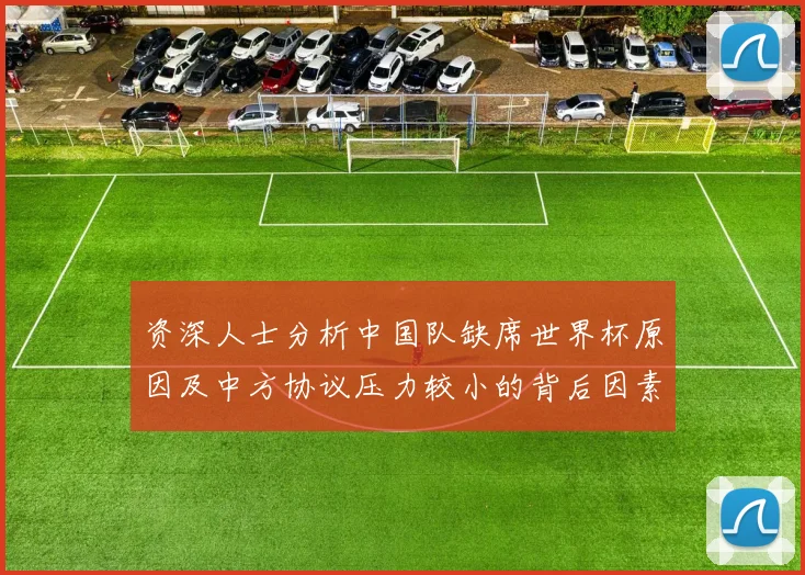 资深人士分析中国队缺席世界杯原因及中方协议压力较小的背后因素