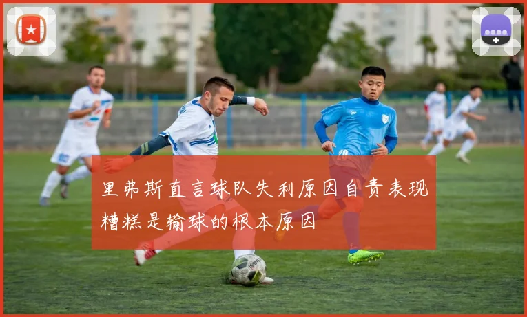 里弗斯直言球队失利原因自责表现糟糕是输球的根本原因