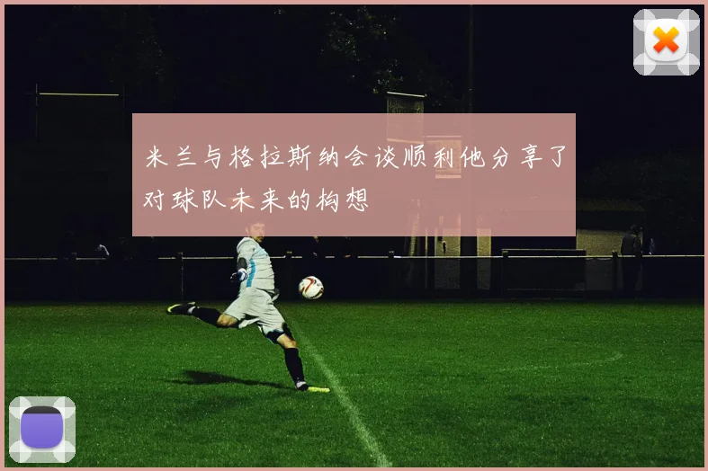 米兰与格拉斯纳会谈顺利他分享了对球队未来的构想