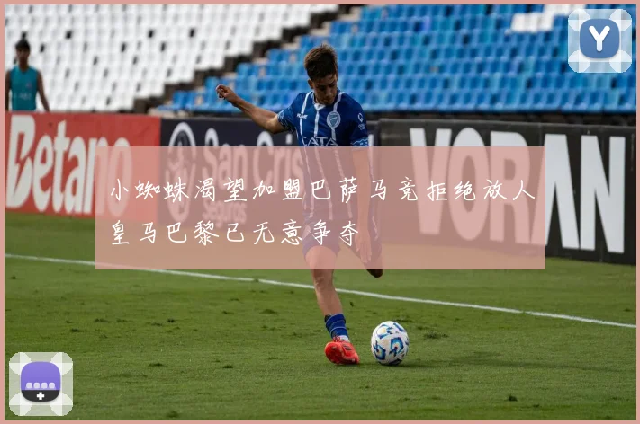 小蜘蛛渴望加盟巴萨马竞拒绝放人皇马巴黎已无意争夺