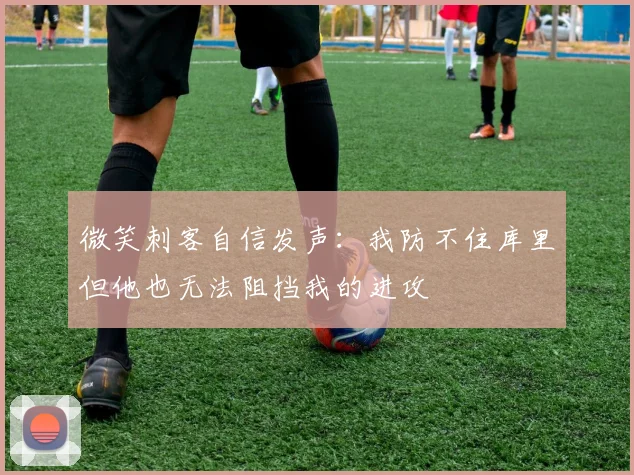 微笑刺客自信发声：我防不住库里但他也无法阻挡我的进攻