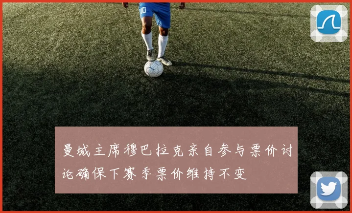 曼城主席穆巴拉克亲自参与票价讨论确保下赛季票价维持不变
