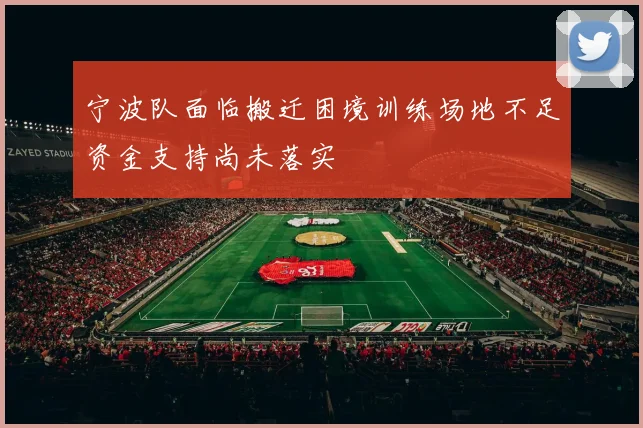 宁波队面临搬迁困境训练场地不足资金支持尚未落实