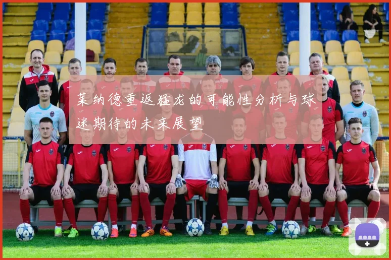 莱纳德重返猛龙的可能性分析与球迷期待的未来展望