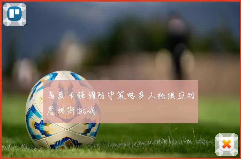 乌度卡强调防守策略多人轮换应对詹姆斯挑战