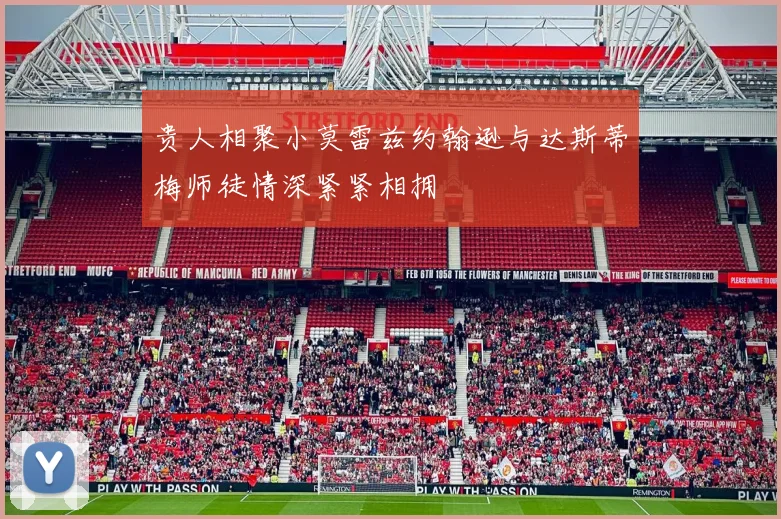 贵人相聚小莫雷兹约翰逊与达斯蒂梅师徒情深紧紧相拥
