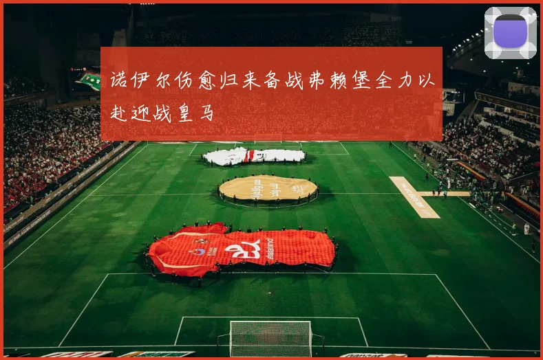 诺伊尔伤愈归来备战弗赖堡全力以赴迎战皇马