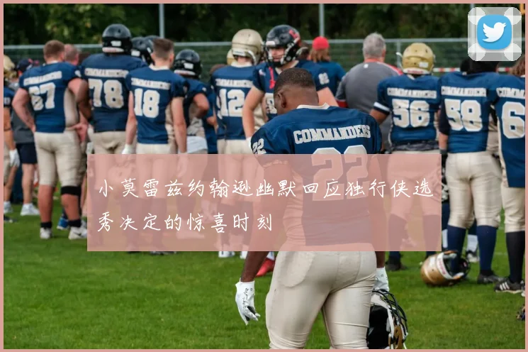 小莫雷兹约翰逊幽默回应独行侠选秀决定的惊喜时刻