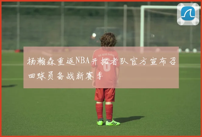杨瀚森重返NBA开拓者队官方宣布召回球员备战新赛季