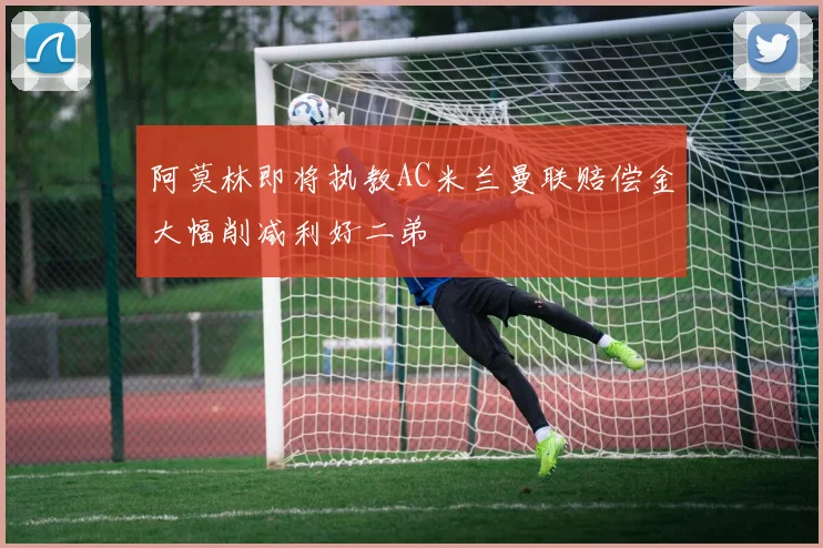 阿莫林即将执教AC米兰曼联赔偿金大幅削减利好二弟