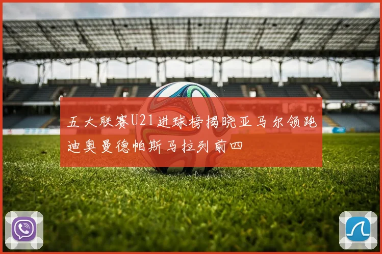 五大联赛U21进球榜揭晓亚马尔领跑迪奥曼德帕斯马拉列前四