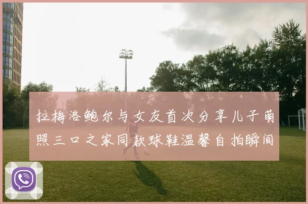 拉梅洛鲍尔与女友首次分享儿子萌照三口之家同款球鞋温馨自拍瞬间