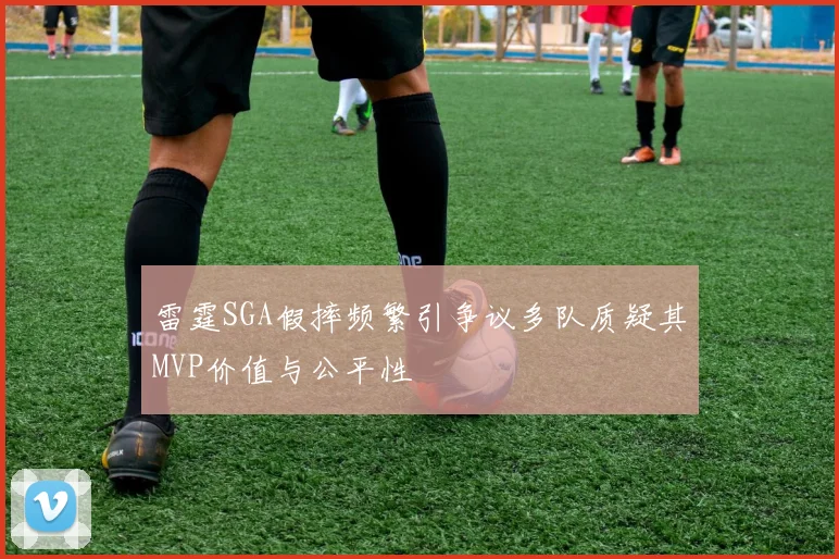 雷霆SGA假摔频繁引争议多队质疑其MVP价值与公平性