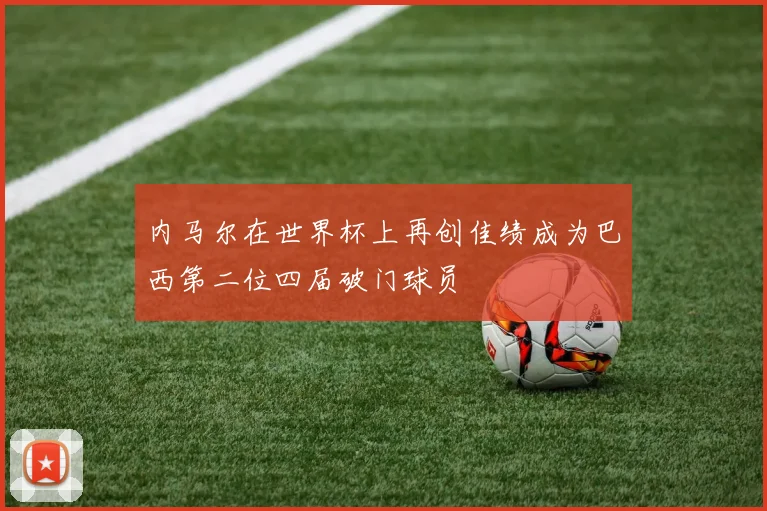 内马尔在世界杯上再创佳绩成为巴西第二位四届破门球员