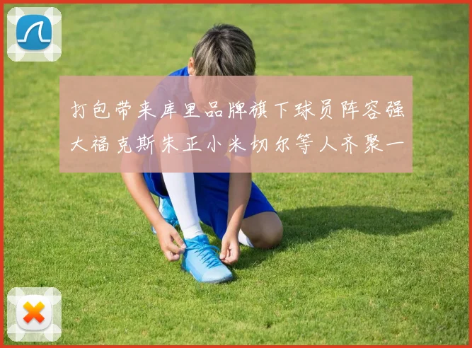 打包带来库里品牌旗下球员阵容强大福克斯朱正小米切尔等人齐聚一堂