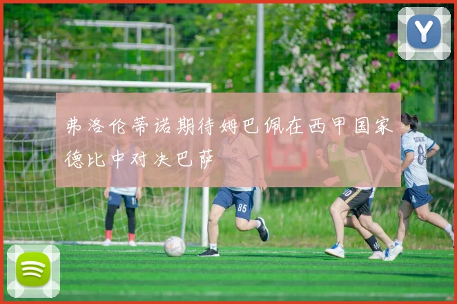 弗洛伦蒂诺期待姆巴佩在西甲国家德比中对决巴萨