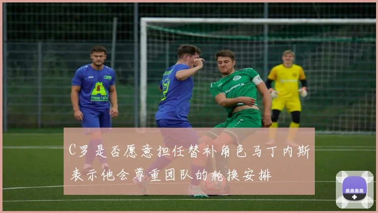 C罗是否愿意担任替补角色马丁内斯表示他会尊重团队的轮换安排