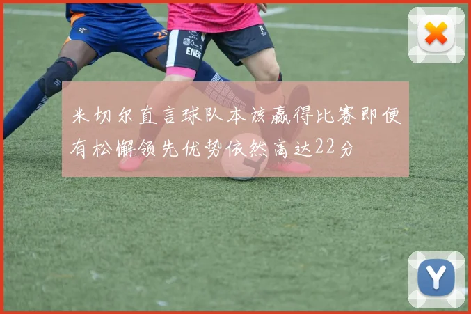 米切尔直言球队本该赢得比赛即便有松懈领先优势依然高达22分