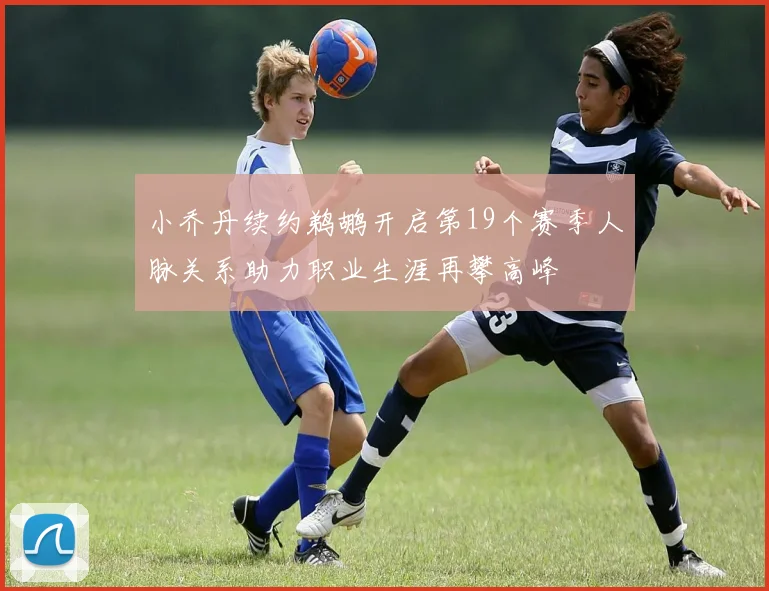 小乔丹续约鹈鹕开启第19个赛季人脉关系助力职业生涯再攀高峰