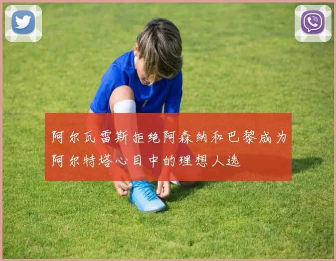 阿尔瓦雷斯拒绝阿森纳和巴黎成为阿尔特塔心目中的理想人选