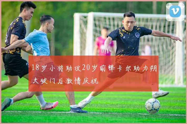 18岁小将助攻20岁前锋卡尔助力朔夫破门后激情庆祝
